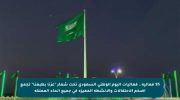 95 فعالية.. فعاليات اليوم الوطني السعودي تحت شعار “عزنا بطبعنا” تجمع أضخم الاحتفالات والأنشطة المميزة في جميع أنحاء المملكة